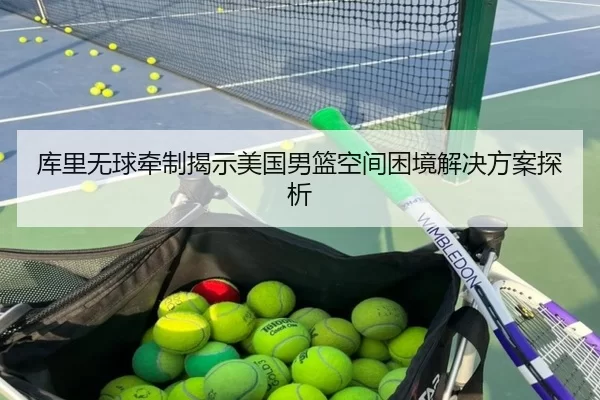 库里无球牵制揭示美国男篮空间困境解决方案探析